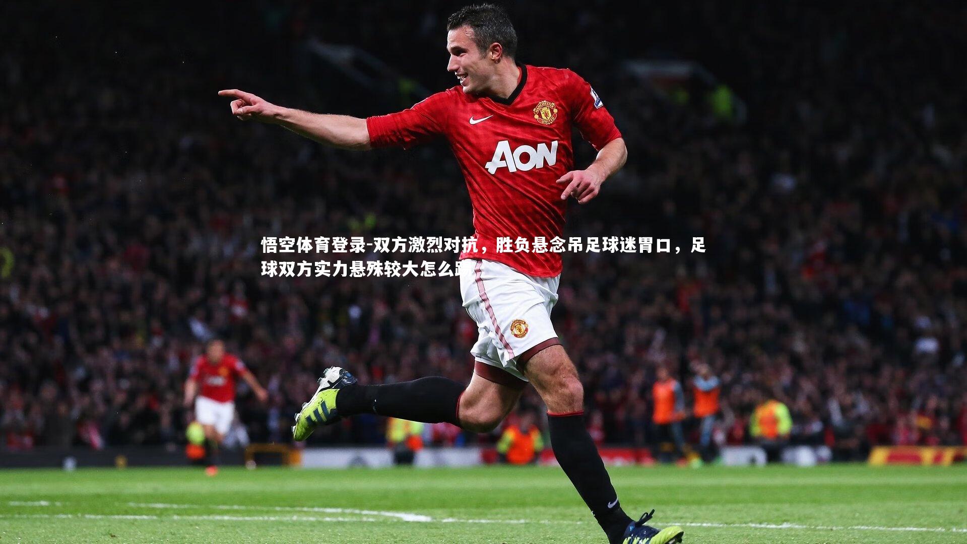 悟空体育登录-双方激烈对抗，胜负悬念吊足球迷胃口，足球双方实力悬殊较大怎么踢