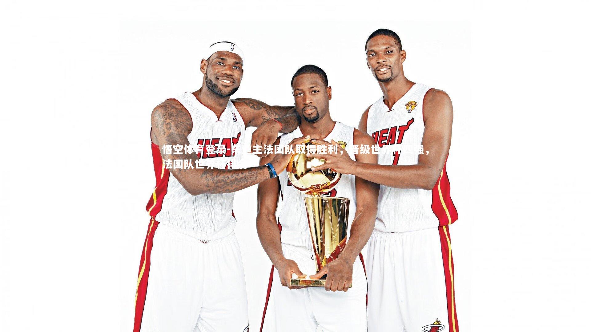 悟空体育登录-东道主法国队取得胜利，晋级世界杯四强，法国队世界杯排名