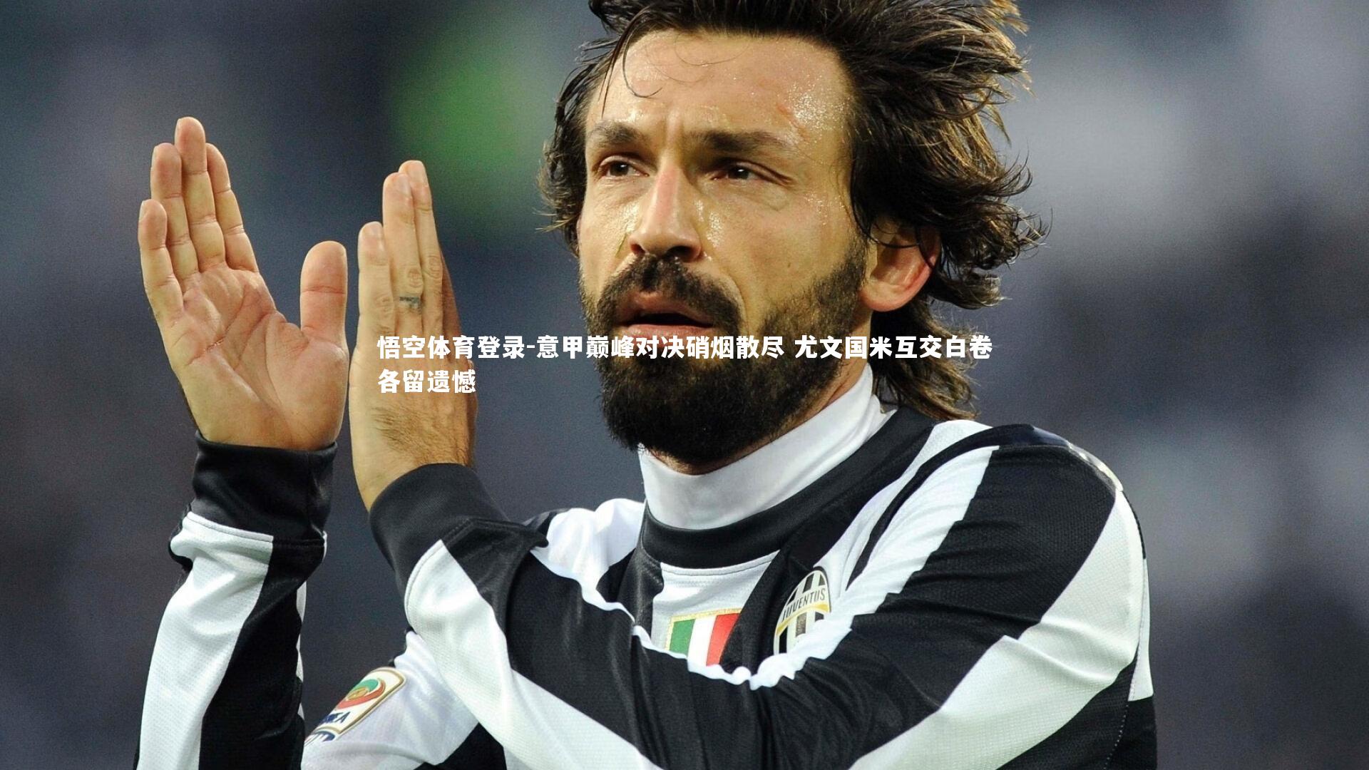 意甲巅峰对决硝烟散尽 尤文国米互交白卷各留遗憾