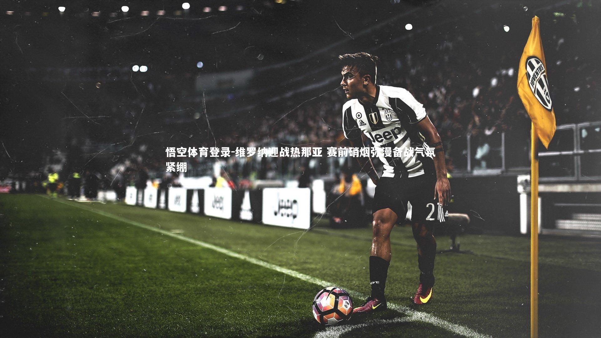 维罗纳迎战热那亚 赛前硝烟弥漫备战气氛紧绷